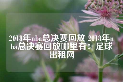 2018年nba总决赛回放 2018年nba总决赛回放哪里有：足球出租网-第1张图片-皇冠信用盘出租