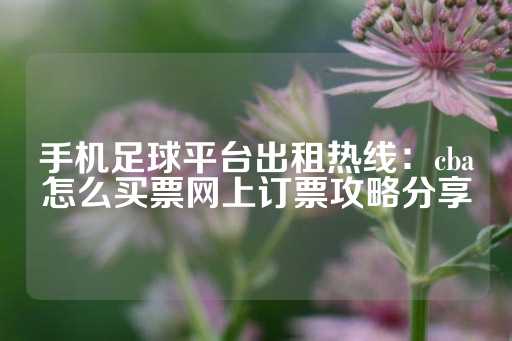 手机足球平台出租热线：cba怎么买票网上订票攻略分享-第1张图片-皇冠信用盘出租